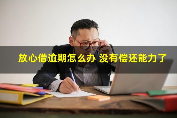 放心借逾期怎么办 没有偿还能力了